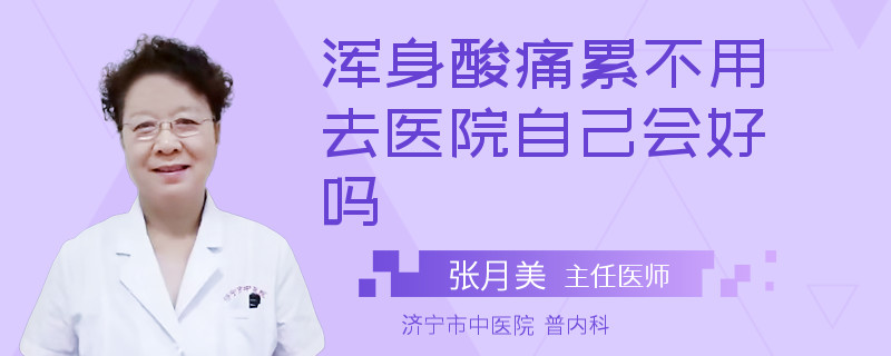浑身酸痛累不用去医院自己会好吗